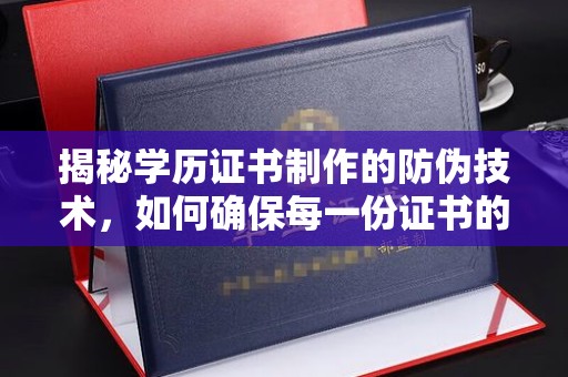 安岳揭秘学历证书制作的防伪技术，如何确保每一份证书的真实性